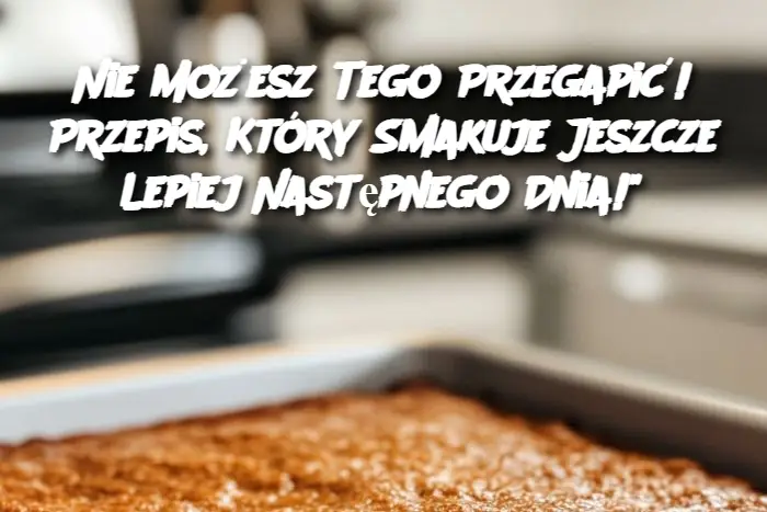 Nie Możesz Tego Przegapić! Przepis, Który Smakuje Jeszcze Lepiej Następnego Dnia!”