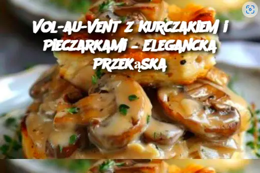 Vol-au-Vent z Kurczakiem i Pieczarkami – Elegancka Przekąska