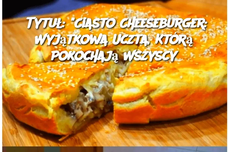 Tytuł: “Ciasto Cheeseburger: Wyjątkowa Uczta, Którą Pokochają Wszyscy