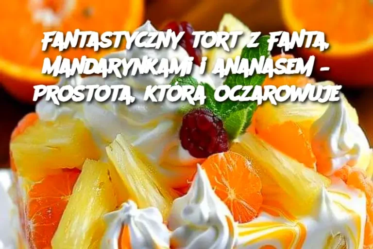 Fantastyczny tort z Fanta, mandarynkami i ananasem – Prostota, która oczarowuje