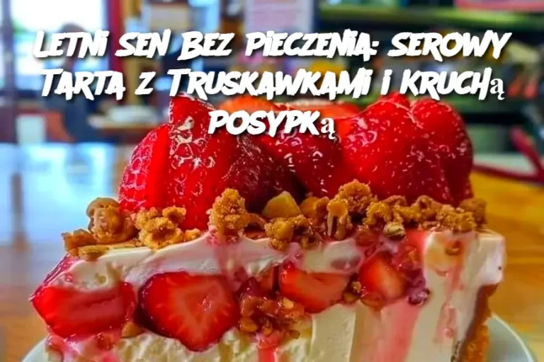 Letni Sen Bez Pieczenia: Serowy Tarta z Truskawkami i Kruchą Posypką