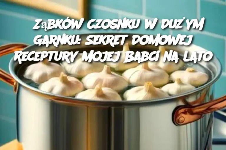 5 Ząbków Czosnku w Dużym Garnku: Sekret Domowej Receptury Mojej Babci na Lato