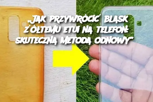 „Jak przywrócić blask żółtemu etui na telefon: skuteczna metoda odnowy”