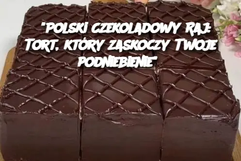 “Polski Czekoladowy Raj: Tort, który zaskoczy Twoje podniebienie”