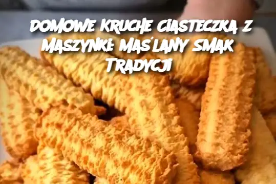 Domowe Kruche Ciasteczka z Maszynki: Maślany Smak Tradycji