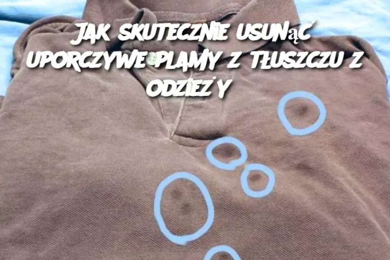 Jak skutecznie usunąć uporczywe plamy z tłuszczu z odzieży?