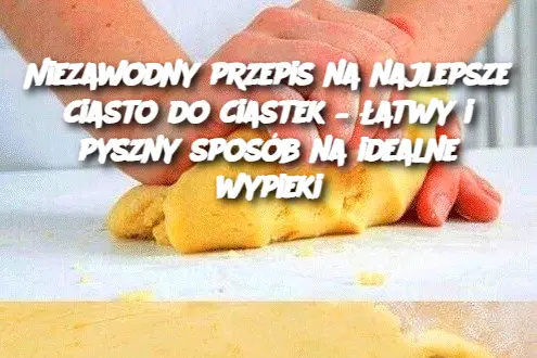 Niezawodny przepis na najlepsze ciasto do ciastek – łatwy i pyszny sposób na idealne wypieki