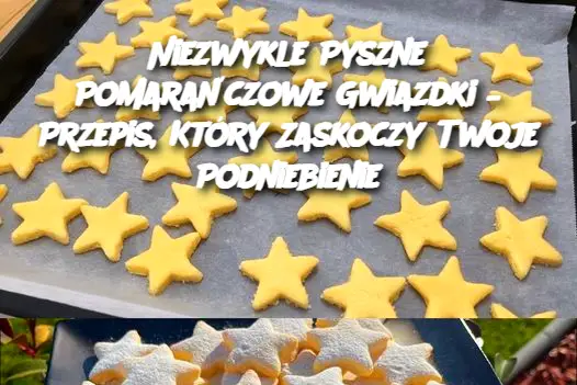 Niezwykle Pyszne Pomarańczowe Gwiazdki – Przepis, Który Zaskoczy Twoje Podniebienie