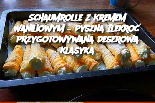 Schaumrolle z Kremem Waniliowym – Pyszna Ilekroć Przygotowywana Deserowa Klasyka