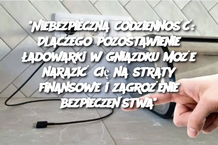 “Niebezpieczna codzienność: Dlaczego pozostawienie ładowarki w gniazdku może narazić cię na straty finansowe i zagrożenie bezpieczeństwa”