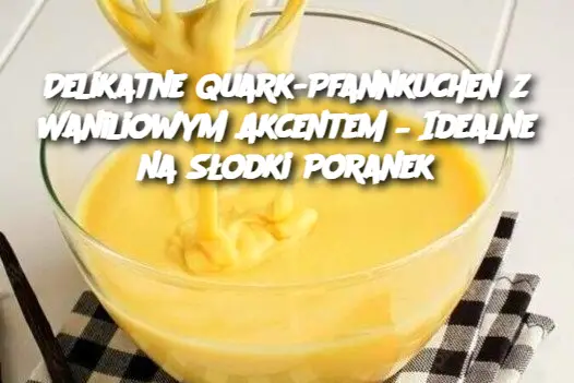 Delikatne Quark-Pfannkuchen z Waniliowym Akcentem – Idealne na Słodki Poranek