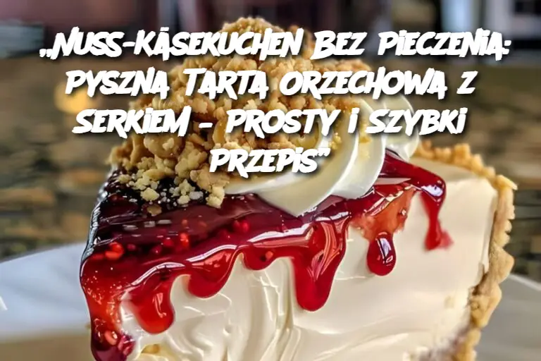 „Nuss-Käsekuchen Bez Pieczenia: Pyszna Tarta Orzechowa z Serkiem – Prosty i Szybki Przepis”