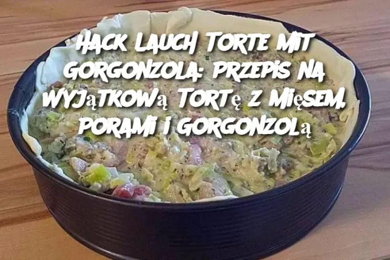 Hack Lauch Torte mit Gorgonzola: Przepis na Wyjątkową Tortę z Mięsem, Porami i Gorgonzolą