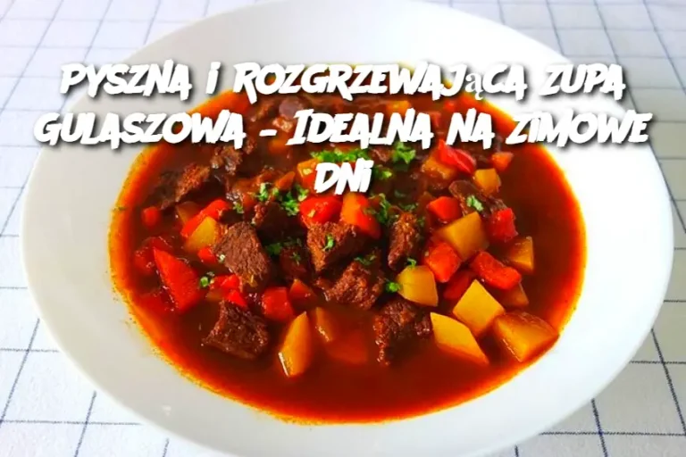 Pyszna i Rozgrzewająca Zupa Gulaszowa – Idealna na Zimowe Dni