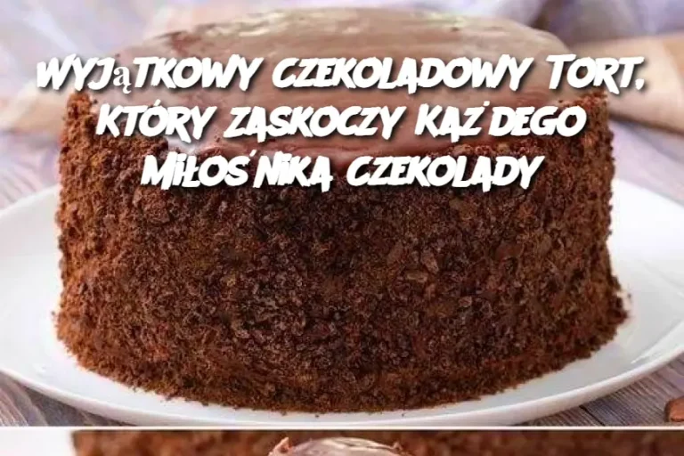 Wyjątkowy Czekoladowy Tort, Który Zaskoczy Każdego Miłośnika Czekolady