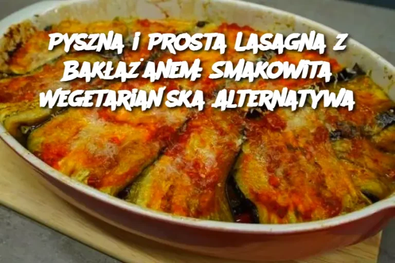 Pyszna i Prosta Lasagna z Bakłażanem: Smakowita Wegetariańska Alternatywa