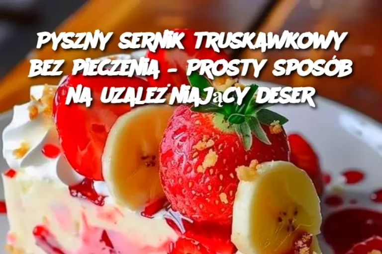 Pyszny sernik truskawkowy bez pieczenia – Prosty sposób na uzależniający deser