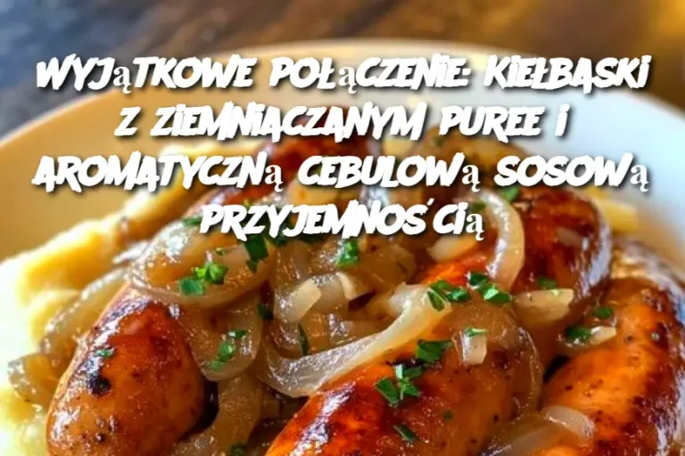 Wyjątkowe połączenie: Kiełbaski z ziemniaczanym puree i aromatyczną cebulową sosową przyjemnością