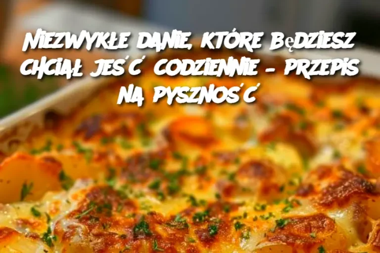 Niezwykłe danie, które będziesz chciał jeść codziennie – przepis na pyszność