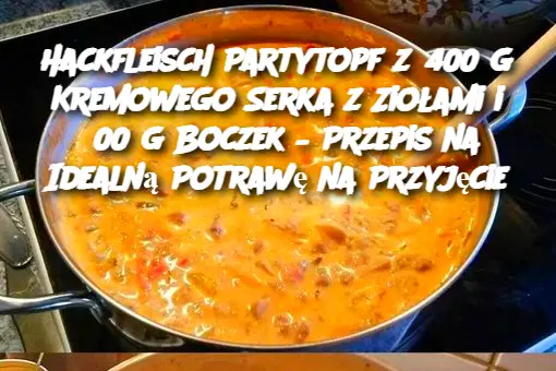 Hackfleisch Partytopf z 400 g Kremowego Serka z Ziołami i 300 g Boczek – Przepis na Idealną Potrawę na Przyjęcie