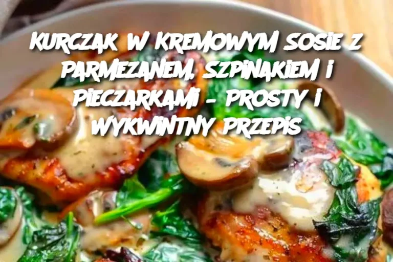 Kurczak w Kremowym Sosie z Parmezanem, Szpinakiem i Pieczarkami – Prosty i Wykwintny Przepis