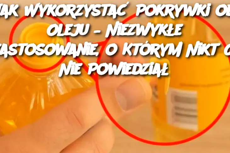 Jak Wykorzystać Pokrywki od Oleju – Niezwykłe Zastosowanie, o Którym Nikt Ci Nie Powiedział