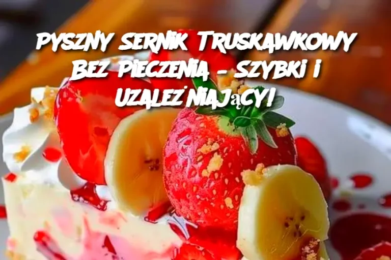 Pyszny Sernik Truskawkowy Bez Pieczenia – Szybki i Uzależniający!