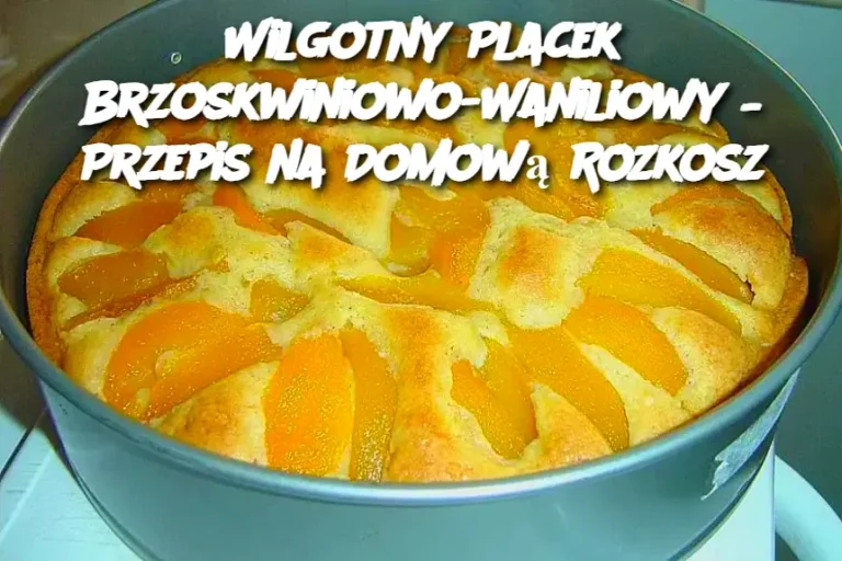 Wilgotny Placek Brzoskwiniowo-Waniliowy – Przepis na Domową Rozkosz