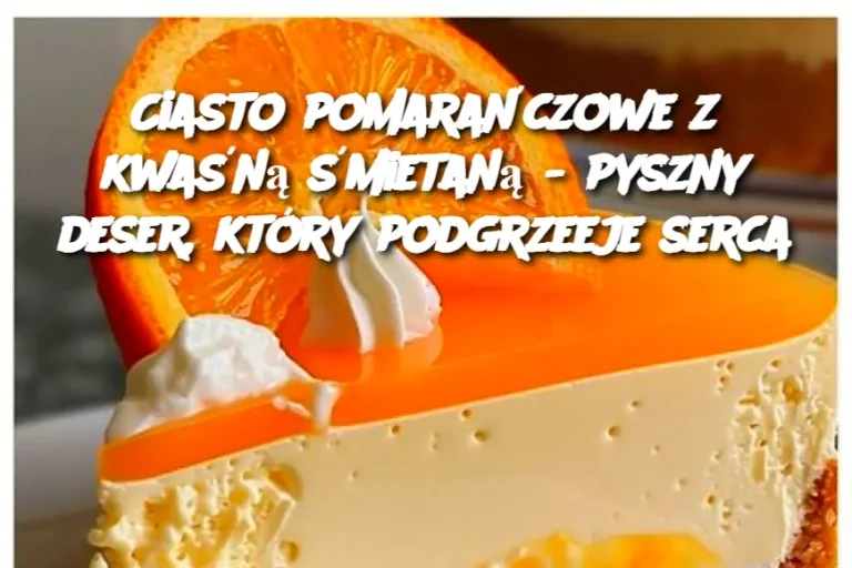 Ciasto pomarańczowe z kwaśną śmietaną - pyszny deser, który podgrzeeje serca