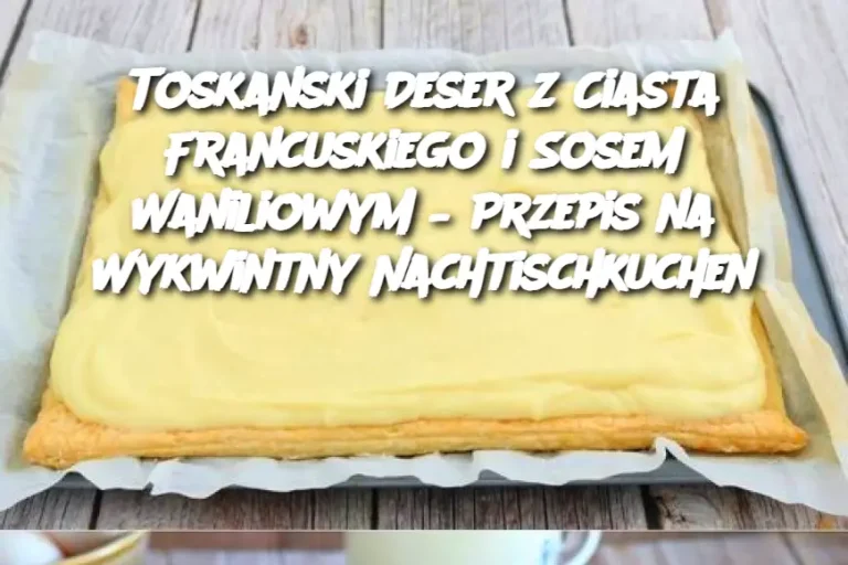 Toskanski Deser z Ciasta Francuskiego i Sosem Waniliowym – Przepis na Wykwintny Nachtischkuchen