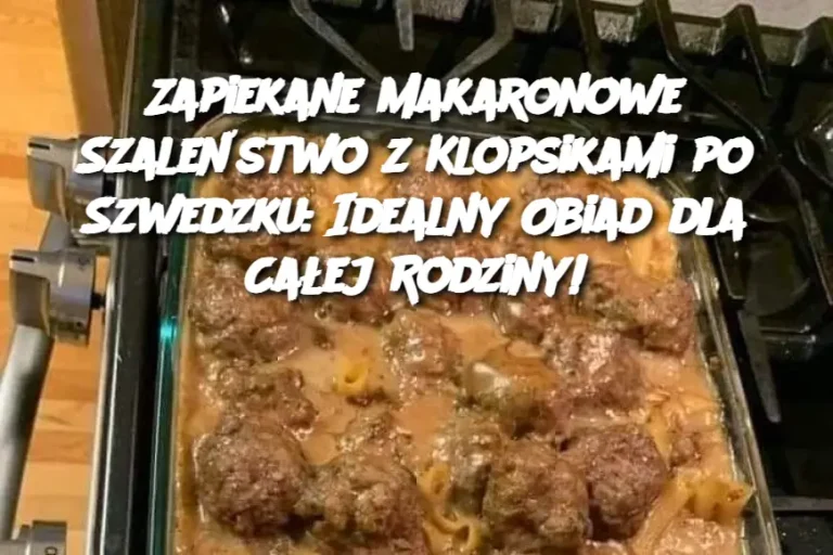 Zapiekane Makaronowe Szaleństwo z Klopsikami po Szwedzku: Idealny Obiad dla Całej Rodziny!