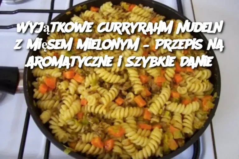 Wyjątkowe Curryrahm Nudeln z Mięsem Mielonym – Przepis na Aromatyczne i Szybkie Danie