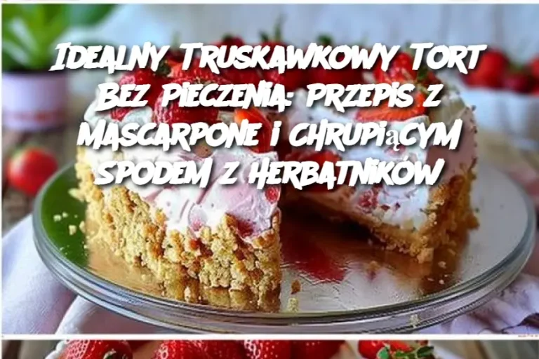 Idealny Truskawkowy Tort Bez Pieczenia: Przepis z Mascarpone i Chrupiącym Spodem z Herbatników