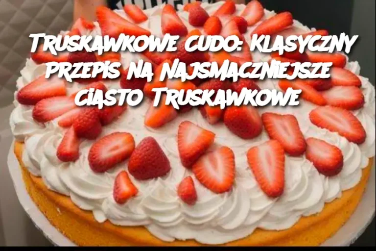 Truskawkowe Cudo: Klasyczny Przepis na Najsmaczniejsze Ciasto Truskawkowe