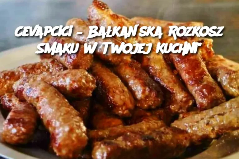 Cevapcici – Bałkańska Rozkosz Smaku w Twojej Kuchni"