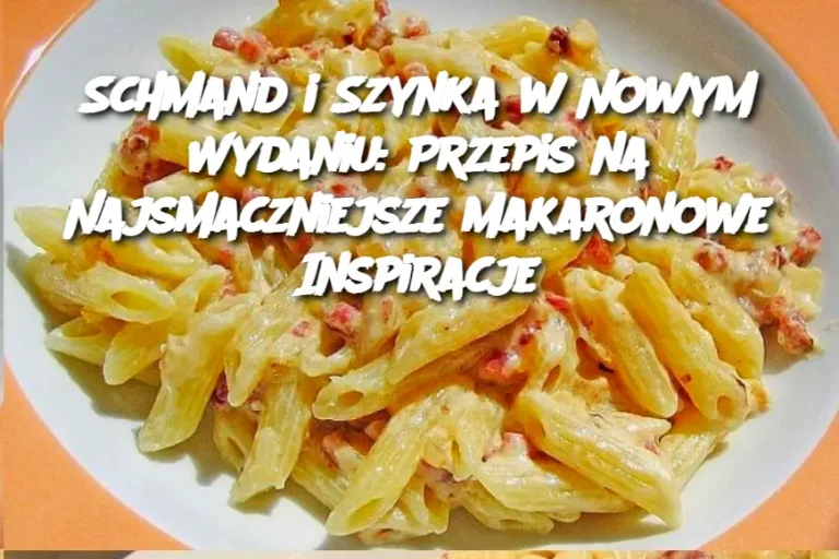 Schmand i Szynka w Nowym Wydaniu: Przepis na Najsmaczniejsze Makaronowe Inspiracje