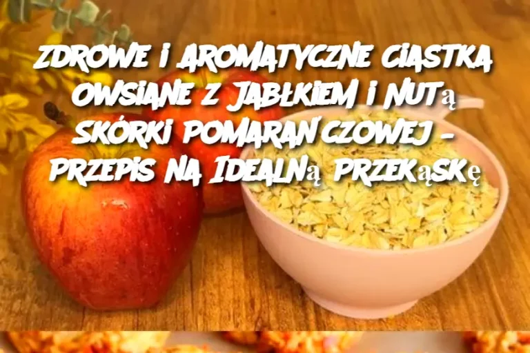 Zdrowe i Aromatyczne Ciastka Owsiane z Jabłkiem i Nutą Skórki Pomarańczowej – Przepis na Idealną Przekąskę