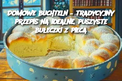 Domowe buchteln – tradycyjny przepis na idealne, puszyste bułeczki z pieca