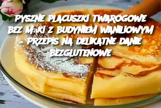 Pyszne placuszki twarogowe bez mąki z budyniem waniliowym – Przepis na delikatne danie bezglutenowe