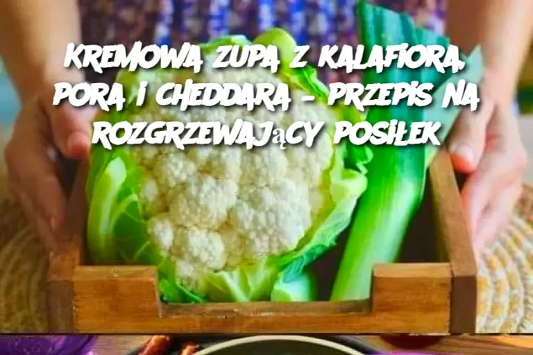 Kremowa zupa z kalafiora, pora i cheddara – przepis na rozgrzewający posiłek