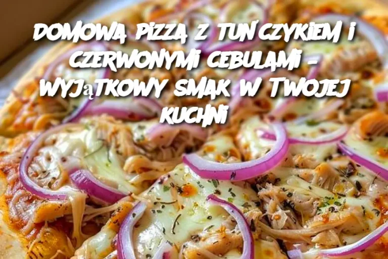 Domowa pizza z tuńczykiem i czerwonymi cebulami – wyjątkowy smak w Twojej kuchni