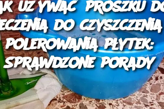 Jak używać proszku do pieczenia do czyszczenia i polerowania płytek: Sprawdzone porady