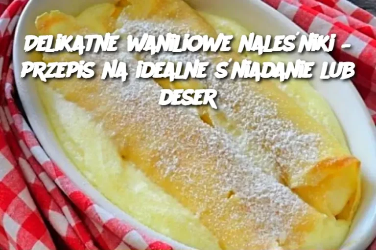 Delikatne waniliowe naleśniki – przepis na idealne śniadanie lub deser