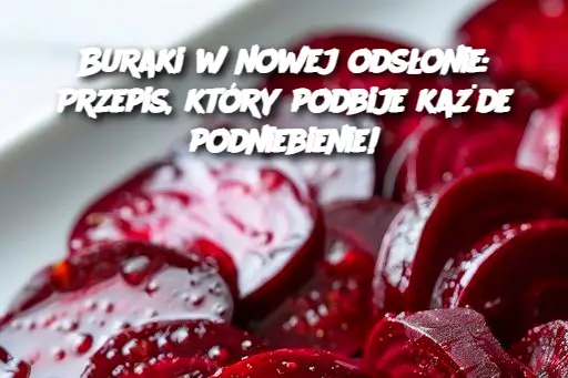 Buraki w nowej odsłonie: Przepis, który podbije każde podniebienie!