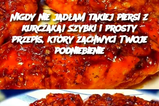 Nigdy nie jadłam takiej piersi z kurczaka! Szybki i prosty przepis, który zachwyci Twoje podniebienie