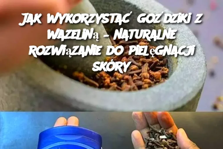 Jak wykorzystać goździki z wazeliną – naturalne rozwiązanie do pielęgnacji skóry