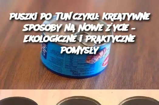 Puszki po Tuńczyku: Kreatywne Sposoby na Nowe Życie – Ekologiczne i Praktyczne Pomysły