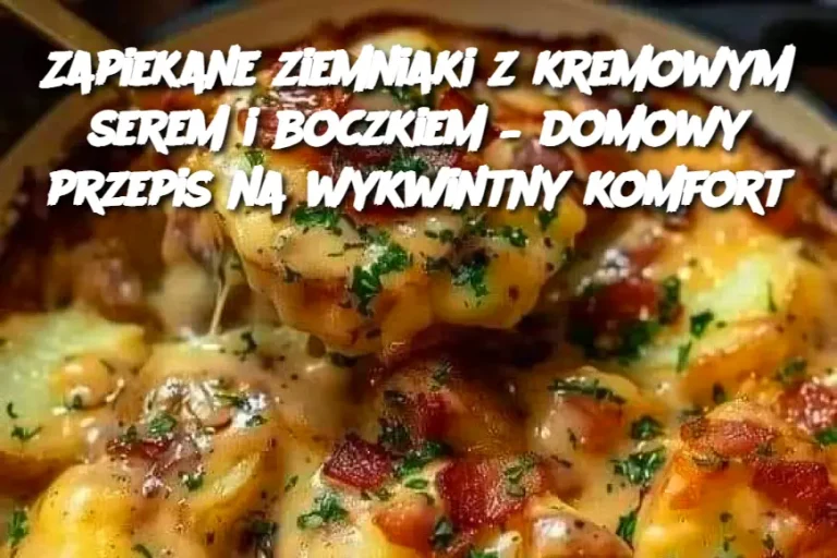 Zapiekane ziemniaki z kremowym serem i boczkiem – domowy przepis na wykwintny komfort