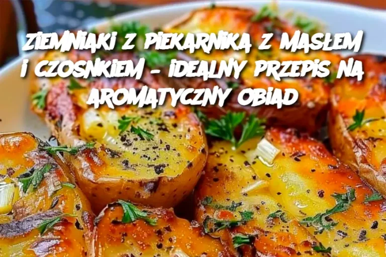 Ziemniaki z piekarnika z masłem i czosnkiem – idealny przepis na aromatyczny obiad