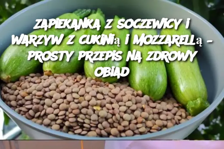 Zapiekanka z soczewicy i warzyw z cukinią i mozzarellą – prosty przepis na zdrowy obiad